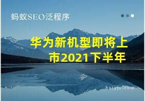 华为新机型即将上市2021下半年