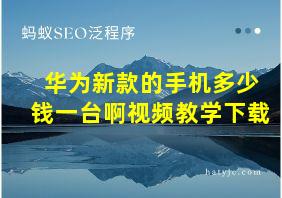 华为新款的手机多少钱一台啊视频教学下载