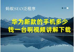 华为新款的手机多少钱一台啊视频讲解下载