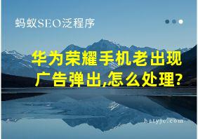 华为荣耀手机老出现广告弹出,怎么处理?