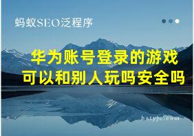 华为账号登录的游戏可以和别人玩吗安全吗