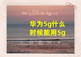 华为5g什么时候能用5g