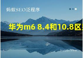 华为m6 8.4和10.8区别