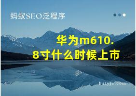 华为m610.8寸什么时候上市