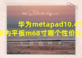 华为metapad10.4寸和华为平板m68寸哪个性价比高些