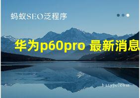 华为p60pro+最新消息