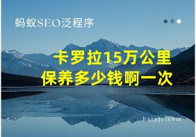 卡罗拉15万公里保养多少钱啊一次