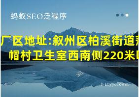 厂区地址:叙州区柏溪街道落帽村卫生室西南侧220米吗