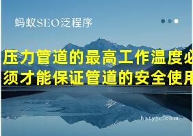 压力管道的最高工作温度必须才能保证管道的安全使用