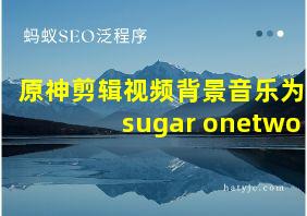 原神剪辑视频背景音乐为sugar onetwo