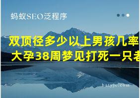 双顶径多少以上男孩几率大孕38周梦见打死一只老