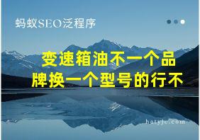 变速箱油不一个品牌换一个型号的行不