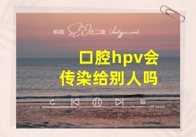 口腔hpv会传染给别人吗