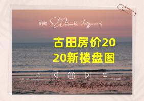 古田房价2020新楼盘图