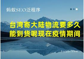 台湾寄大陆物流要多久能到货呢现在疫情期间