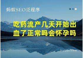 吃药流产几天开始出血了正常吗会怀孕吗