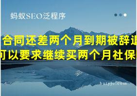 合同还差两个月到期被辞退可以要求继续买两个月社保吗