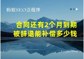 合同还有2个月到期被辞退能补偿多少钱