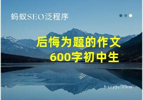 后悔为题的作文600字初中生