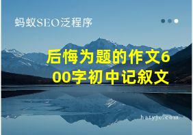 后悔为题的作文600字初中记叙文