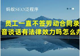 员工一直不签劳动合同录音谈话有法律效力吗怎么办