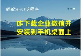 咋下载企业微信并安装到手机桌面上