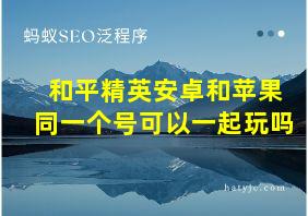 和平精英安卓和苹果同一个号可以一起玩吗