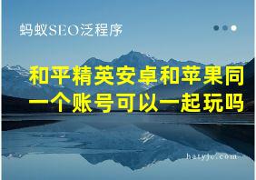 和平精英安卓和苹果同一个账号可以一起玩吗