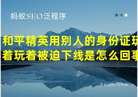 和平精英用别人的身份证玩着玩着被迫下线是怎么回事