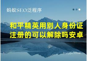 和平精英用别人身份证注册的可以解除吗安卓