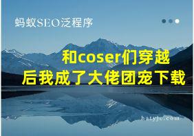 和coser们穿越后我成了大佬团宠下载