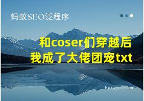 和coser们穿越后我成了大佬团宠txt