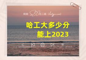 哈工大多少分能上2023