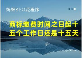 商标缴费时间之日起十五个工作日还是十五天