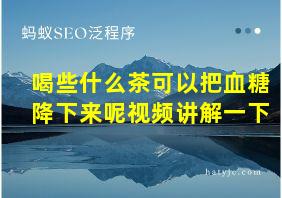 喝些什么茶可以把血糖降下来呢视频讲解一下