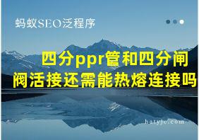 四分ppr管和四分闸阀活接还需能热熔连接吗