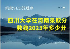 四川大学在河南录取分数线2023年多少分