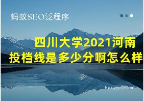 四川大学2021河南投档线是多少分啊怎么样