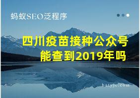 四川疫苗接种公众号能查到2019年吗