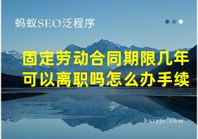 固定劳动合同期限几年可以离职吗怎么办手续