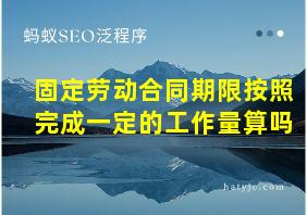 固定劳动合同期限按照完成一定的工作量算吗