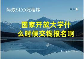 国家开放大学什么时候交钱报名啊