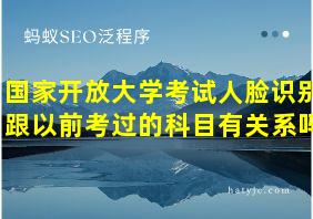 国家开放大学考试人脸识别跟以前考过的科目有关系吗