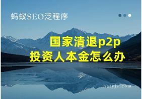 国家清退p2p投资人本金怎么办