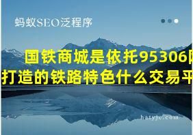 国铁商城是依托95306网站打造的铁路特色什么交易平台