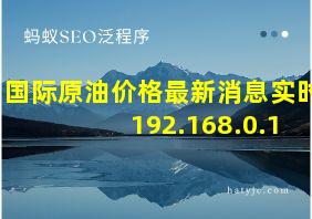 国际原油价格最新消息实时 192.168.0.1