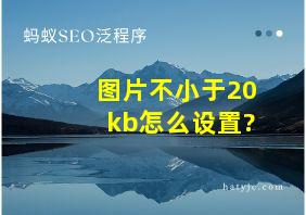 图片不小于20kb怎么设置?