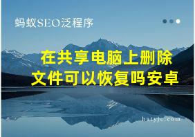 在共享电脑上删除文件可以恢复吗安卓