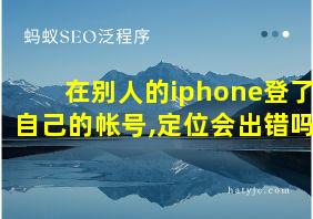 在别人的iphone登了自己的帐号,定位会出错吗