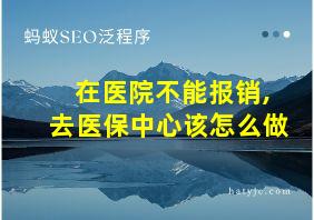 在医院不能报销,去医保中心该怎么做